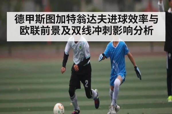 德甲斯图加特翁达夫进球效率与欧联前景及双线冲刺影响分析