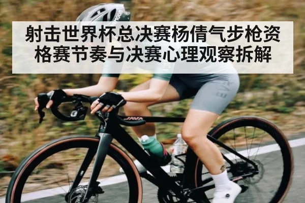 射击世界杯总决赛杨倩气步枪资格赛节奏与决赛心理观察拆解