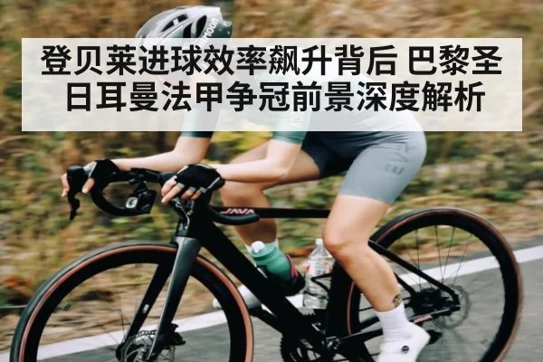 登贝莱进球效率飙升背后 巴黎圣日耳曼法甲争冠前景深度解析