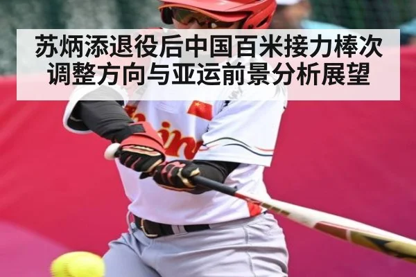 苏炳添退役后中国百米接力棒次调整方向与亚运前景分析展望