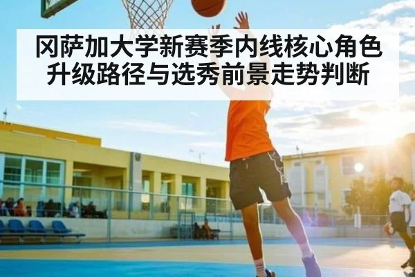 冈萨加大学新赛季内线核心角色升级路径与选秀前景走势判断