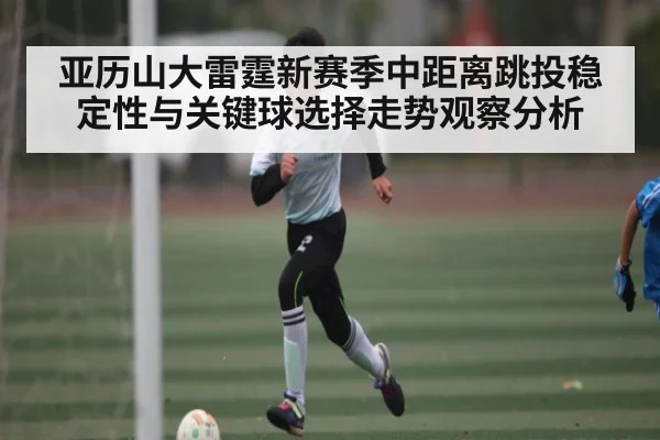 亚历山大雷霆新赛季中距离跳投稳定性与关键球选择走势观察分析